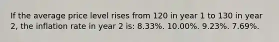 If the average price level rises from 120 in year 1 to 130 in year 2, the inflation rate in year 2 is: 8.33%. 10.00%. 9.23%. 7.69%.