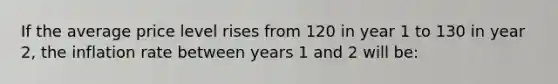 If the average price level rises from 120 in year 1 to 130 in year 2, the inflation rate between years 1 and 2 will be: