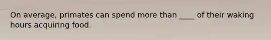 On average, primates can spend more than ____ of their waking hours acquiring food.