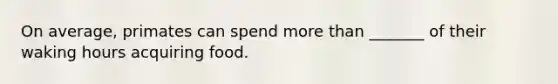 On average, primates can spend more than _______ of their waking hours acquiring food.