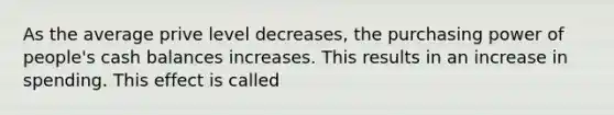 As the average prive level decreases, the purchasing power of people's cash balances increases. This results in an increase in spending. This effect is called