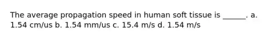 The average propagation speed in human soft tissue is ______. a. 1.54 cm/us b. 1.54 mm/us c. 15.4 m/s d. 1.54 m/s