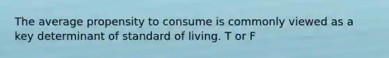 The average propensity to consume is commonly viewed as a key determinant of standard of living. T or F