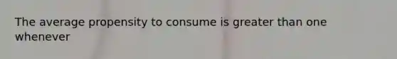 The average propensity to consume is <a href='https://www.questionai.com/knowledge/ktgHnBD4o3-greater-than' class='anchor-knowledge'>greater than</a> one whenever