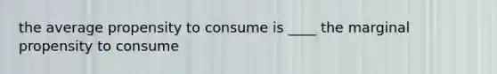 the average propensity to consume is ____ the marginal propensity to consume