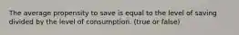 The average propensity to save is equal to the level of saving divided by the level of consumption. (true or false)