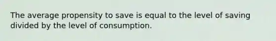 The average propensity to save is equal to the level of saving divided by the level of consumption.