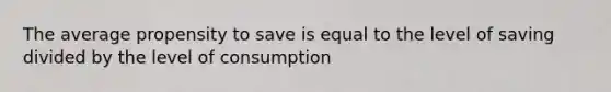 The average propensity to save is equal to the level of saving divided by the level of consumption