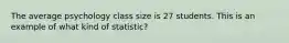 The average psychology class size is 27 students. This is an example of what kind of statistic?