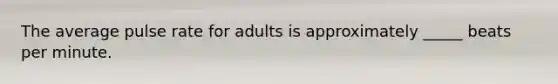 The average pulse rate for adults is approximately _____ beats per minute.