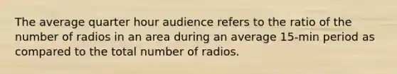 The average quarter hour audience refers to the ratio of the number of radios in an area during an average 15-min period as compared to the total number of radios.