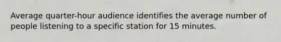 Average quarter-hour audience identifies the average number of people listening to a specific station for 15 minutes.