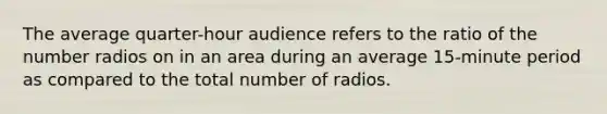 The average quarter-hour audience refers to the ratio of the number radios on in an area during an average 15-minute period as compared to the total number of radios.