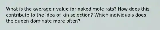 What is the average r value for naked mole rats? How does this contribute to the idea of kin selection? Which individuals does the queen dominate more often?