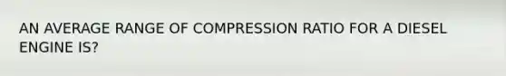 AN AVERAGE RANGE OF COMPRESSION RATIO FOR A DIESEL ENGINE IS?