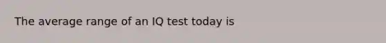 The average range of an IQ test today is