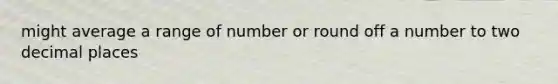 might average a range of number or round off a number to two decimal places