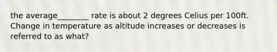 the average________ rate is about 2 degrees Celius per 100ft. Change in temperature as altitude increases or decreases is referred to as what?