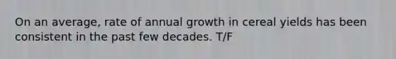 On an average, rate of annual growth in cereal yields has been consistent in the past few decades. T/F