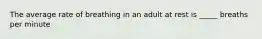 The average rate of breathing in an adult at rest is _____ breaths per minute
