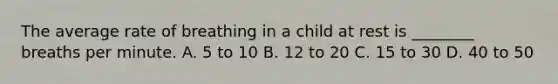 The average rate of breathing in a child at rest is ________ breaths per minute. A. 5 to 10 B. 12 to 20 C. 15 to 30 D. 40 to 50