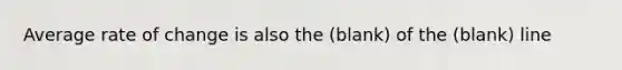 Average rate of change is also the (blank) of the (blank) line