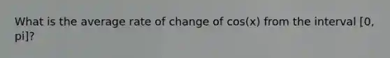 What is the average rate of change of cos(x) from the interval [0, pi]?