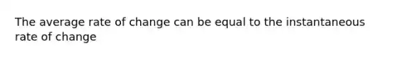 The average rate of change can be equal to the instantaneous rate of change