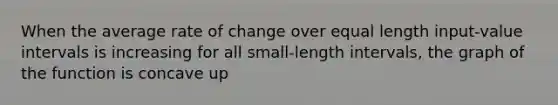 When the average rate of change over equal length input-value intervals is increasing for all small-length intervals, the graph of the function is concave up