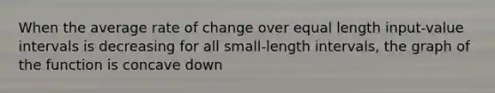 When the average rate of change over equal length input-value intervals is decreasing for all small-length intervals, the graph of the function is concave down