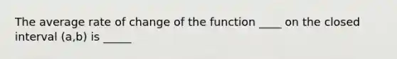 The average rate of change of the function ____ on the closed interval (a,b) is _____