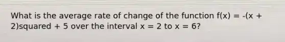 What is the average rate of change of the function f(x) = -(x + 2)squared + 5 over the interval x = 2 to x = 6?