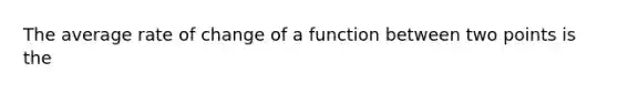 The average rate of change of a function between two points is the