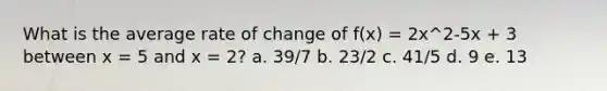 What is the average rate of change of f(x) = 2x^2-5x + 3 between x = 5 and x = 2? a. 39/7 b. 23/2 c. 41/5 d. 9 e. 13