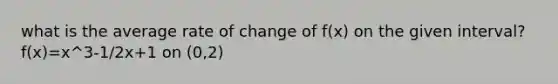 what is the average rate of change of f(x) on the given interval? f(x)=x^3-1/2x+1 on (0,2)