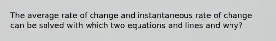 The average rate of change and instantaneous rate of change can be solved with which two equations and lines and why?