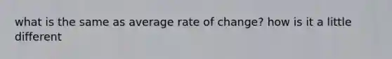 what is the same as average rate of change? how is it a little different