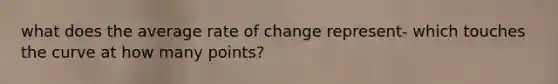 what does the average rate of change represent- which touches the curve at how many points?