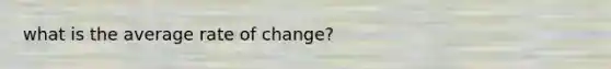 what is the average rate of change?