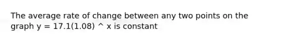 The average rate of change between any two points on the graph y = 17.1(1.08) ^ x is constant