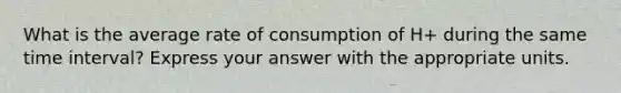 What is the average rate of consumption of H+ during the same <a href='https://www.questionai.com/knowledge/kistlM8mUs-time-interval' class='anchor-knowledge'>time interval</a>? Express your answer with the appropriate units.