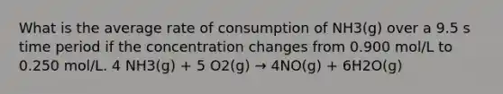 What is the average rate of consumption of NH3(g) over a 9.5 s time period if the concentration changes from 0.900 mol/L to 0.250 mol/L. 4 NH3(g) + 5 O2(g) → 4NO(g) + 6H2O(g)