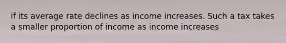 if its average rate declines as income increases. Such a tax takes a smaller proportion of income as income increases