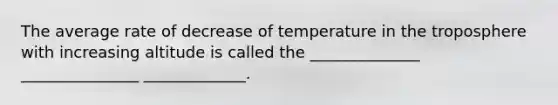 The average rate of decrease of temperature in the troposphere with increasing altitude is called the ______________ _______________ _____________.