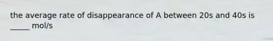 the average rate of disappearance of A between 20s and 40s is _____ mol/s