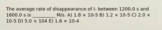 The average rate of disappearance of I- between 1200.0 s and 1600.0 s is __________ M/s. A) 1.8 × 10-5 B) 1.2 × 10-5 C) 2.0 × 10-5 D) 5.0 × 104 E) 1.6 × 10-4