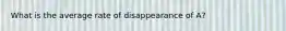 What is the average rate of disappearance of A?