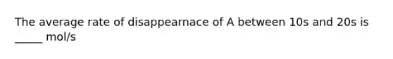 The average rate of disappearnace of A between 10s and 20s is _____ mol/s