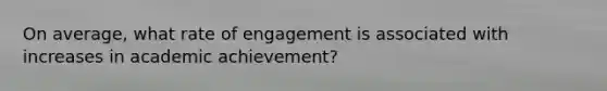 On average, what rate of engagement is associated with increases in academic achievement?