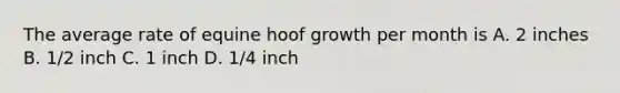 The average rate of equine hoof growth per month is A. 2 inches B. 1/2 inch C. 1 inch D. 1/4 inch